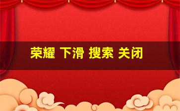 荣耀 下滑 搜索 关闭